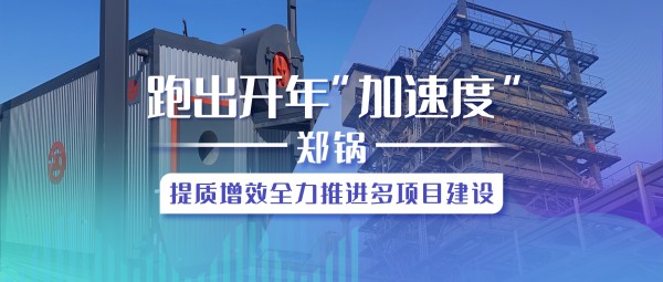 跑出開(kāi)年“加速度”，鄭鍋提質(zhì)增效全力推進(jìn)多項(xiàng)目建設(shè)